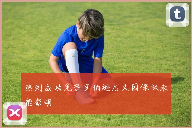热刺成功免签罗伯逊尤文因保级未能截胡