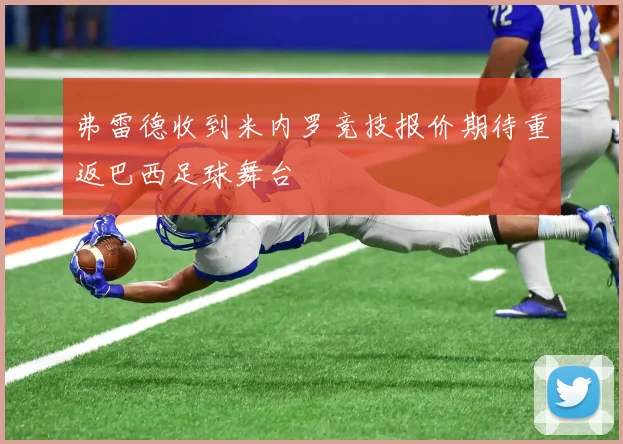 弗雷德收到米内罗竞技报价期待重返巴西足球舞台