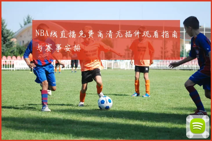 NBA线直播免费高清无插件观看指南与赛事安排