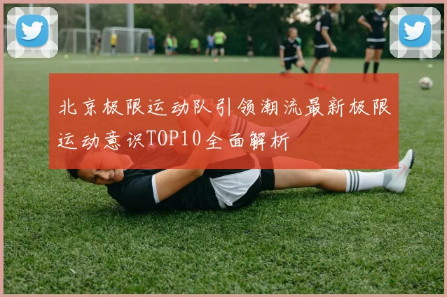 北京极限运动队引领潮流最新极限运动意识TOP10全面解析