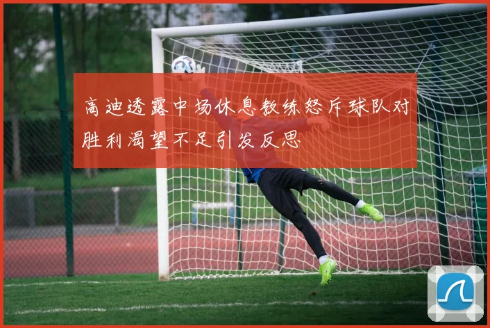 高迪透露中场休息教练怒斥球队对胜利渴望不足引发反思