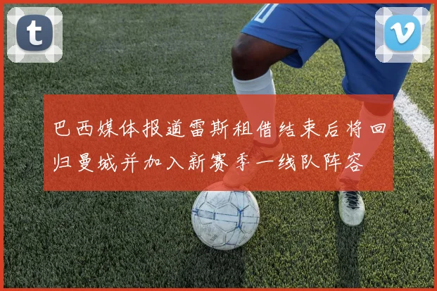 巴西媒体报道雷斯租借结束后将回归曼城并加入新赛季一线队阵容